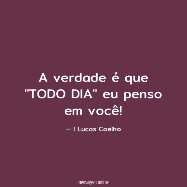 A verdade é que "TODO DIA" eu penso em você
