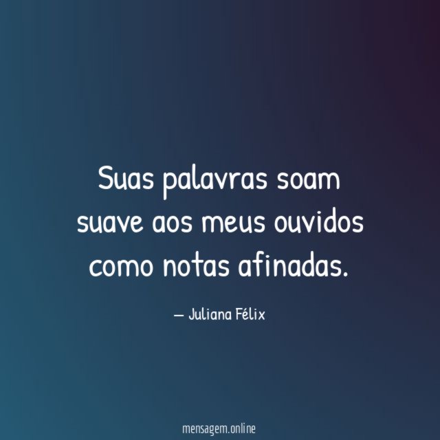 Suas palavras soam suave aos meus ouvidos como notas afinadas