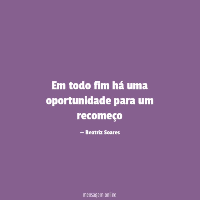 Em todo fim há uma oportunidade para um recomeço"