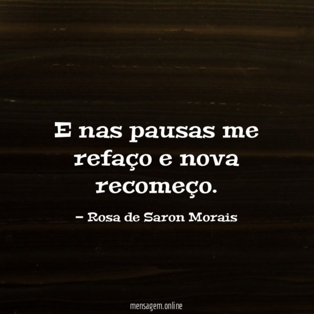E nas pausas me refaço e nova recomeço