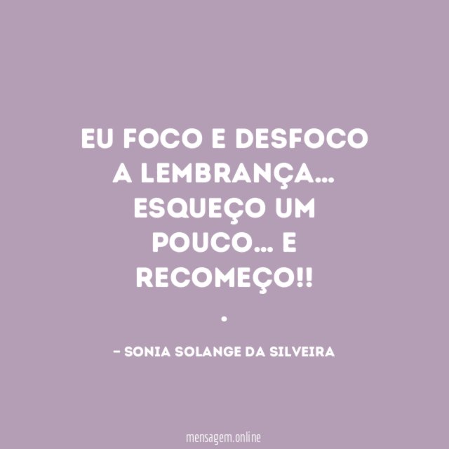 Eu foco e Desfoco a lembrança…
Esqueço um pouco…
e recomeço!!