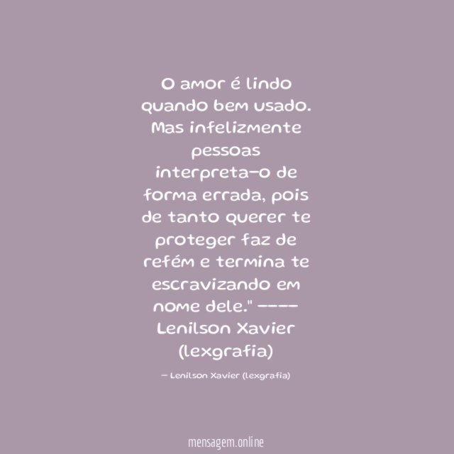 "O amor é lindo quando bem usado. Mas infelizmente pessoas interpreta-o de forma errada, pois de tanto querer te proteger faz de refém e termina te escravizando em nome dele."