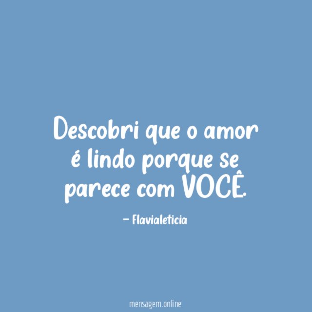 Descobri que o amor é lindo porque se parece com VOCÊ