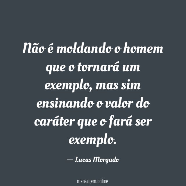 Não é moldando o homem que o tornará um exemplo