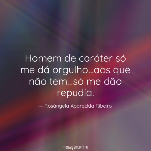 Homem de caráter só me dá orgulho