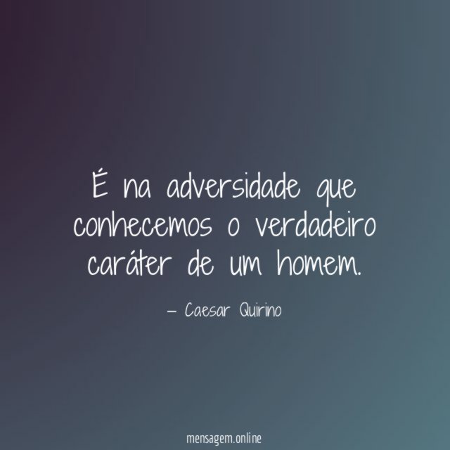 É na adversidade que conhecemos o verdadeiro caráter de um homem