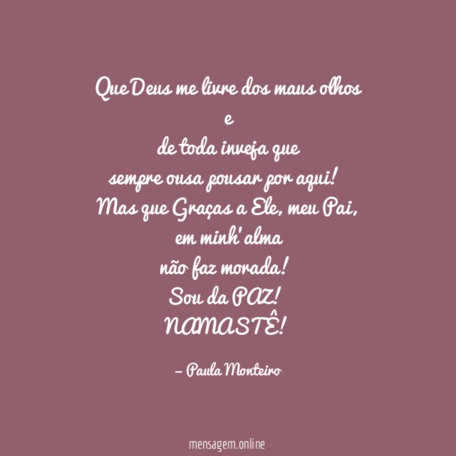 Que Deus me livre dos maus olhos e
de toda inveja que
sempre ousa pousar por aqui!
Mas que Graças a Ele, meu Pai , em minh'alma
não faz morada!
Sou da PAZ!