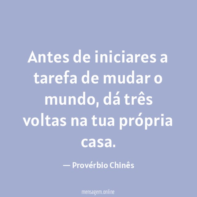 Antes de iniciares a tarefa de mudar o mundo