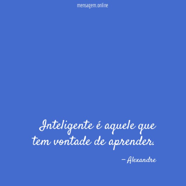 Inteligente é aquele que tem vontade de aprender