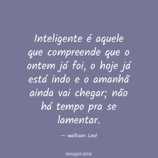 Inteligente é aquele que compreende que o ontem já foi