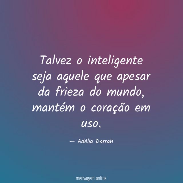 Talvez o inteligente seja aquele que apesar da frieza do mundo