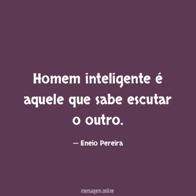 Homem inteligente é aquele que sabe escutar o outro