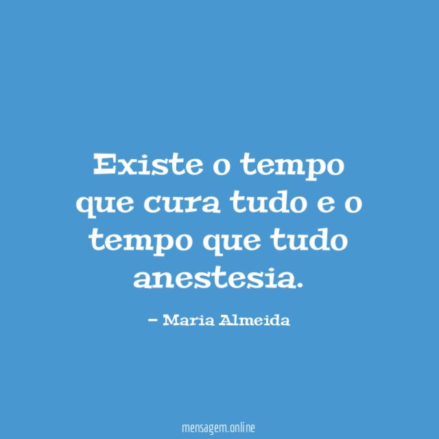 Existe o tempo que cura tudo e o tempo que tudo anestesia