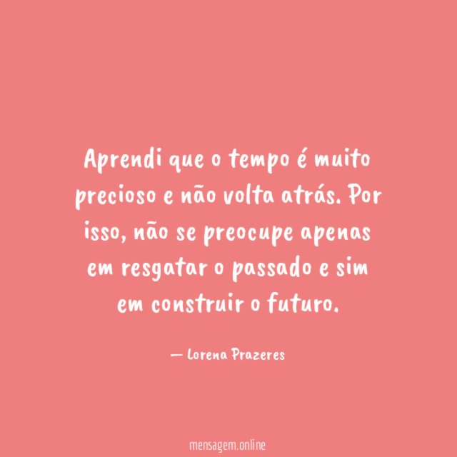 Aprendi que o tempo é muito precioso e não volta atrás