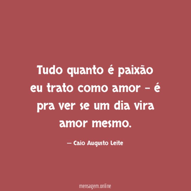 Tudo quanto é paixão eu trato como amor