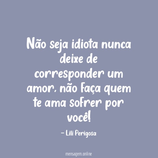 Não seja idiota nunca deixe de corresponder um amor