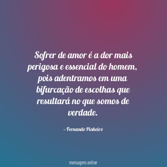 Sofrer de amor é a dor mais perigosa e essencial do homem