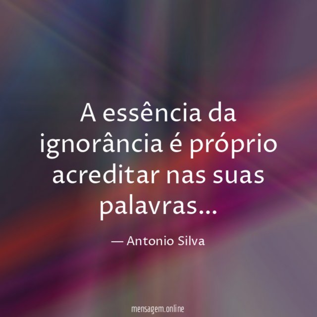 A essência da ignorância é próprio acreditar nas suas palavras