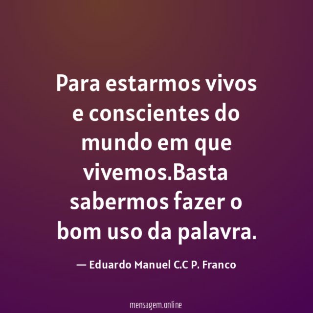 Para estarmos vivos e conscientes do mundo em que vivemos