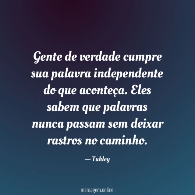 Gente de verdade cumpre sua palavra independente do que aconteça