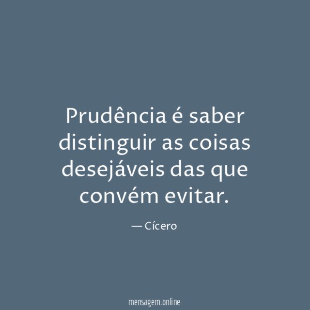Prudência é saber distinguir as coisas desejáveis das