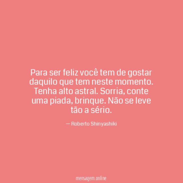 Para ser feliz você tem de gostar daquilo que tem neste momento