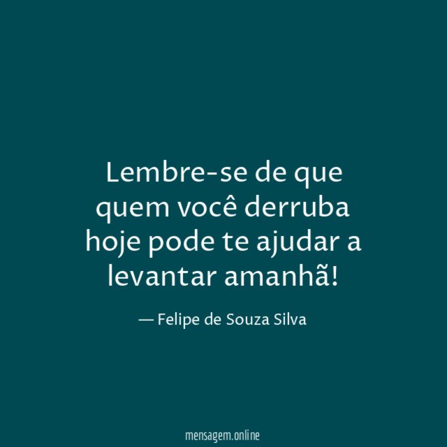 Lembre-se de que quem você derruba hoje pode
