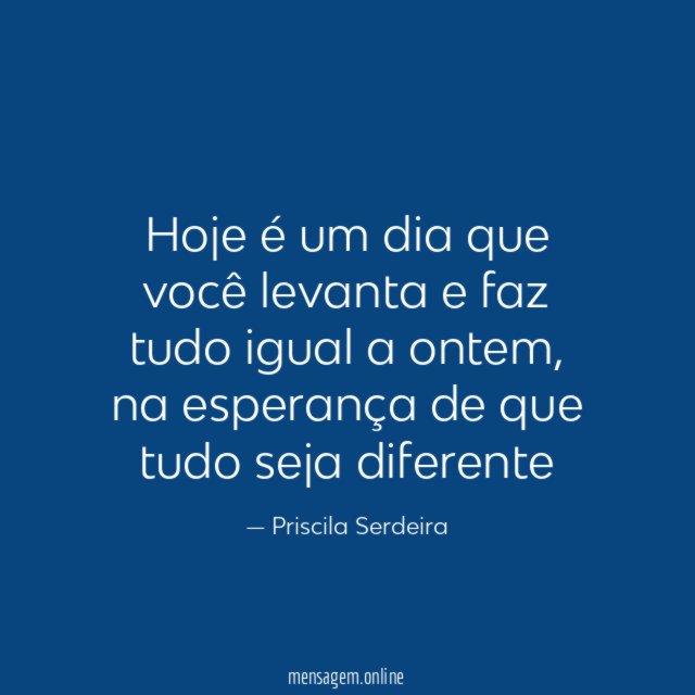 Hoje é um dia que você levanta e faz tudo igual a ontem