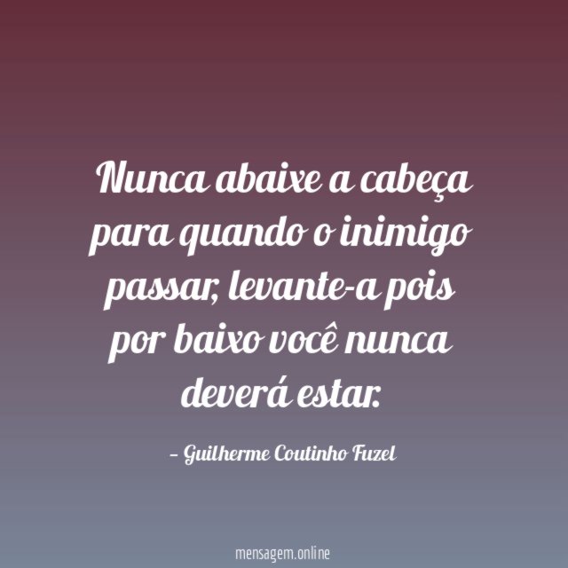 Nunca abaixe a cabeça para quando o inimigo passar