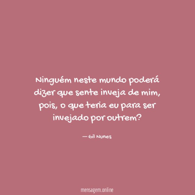 Ninguém neste mundo poderá dizer que sente inveja de mim