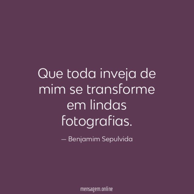 Que toda inveja de mim se transforme em lindas fotografias