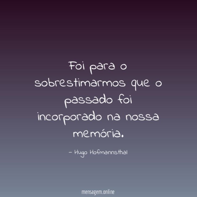 Foi para o sobrestimarmos que o passado foi