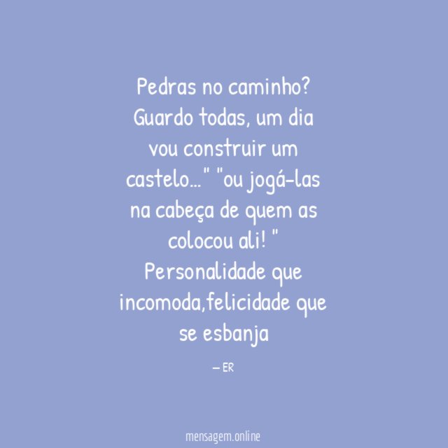 Pedras no caminho? Guardo todas, um dia vou construir um castelo…" "ou jogá-las na cabeça de quem as colocou ali!"