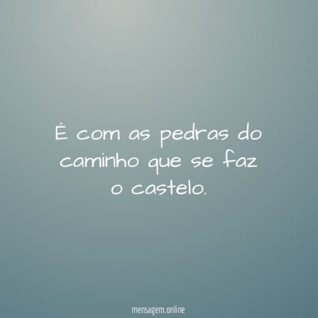 É com as pedras do caminho que se faz o castelo