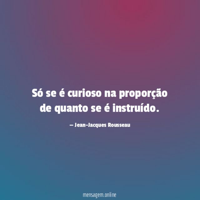 Só se é curioso na proporção de quanto se é instruído