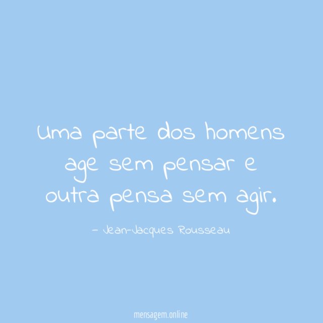 Uma parte dos homens age sem pensar e outra pensa sem agir