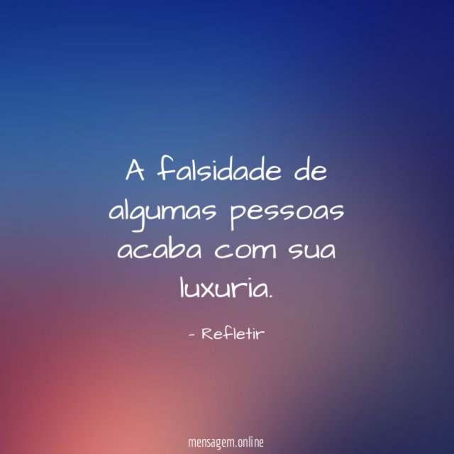 A falsidade de algumas pessoas acaba com sua luxuria