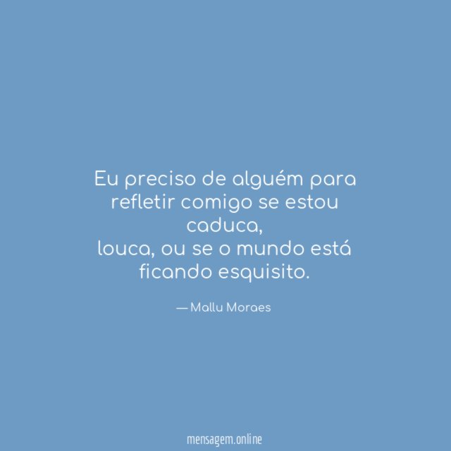 Eu preciso de alguém para refletir comigo se estou caduca