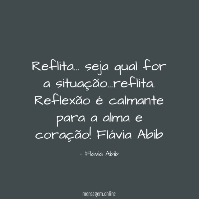 Reflita… seja qual for a situação…reflita. Reflexão é calmante para a alma e coração!