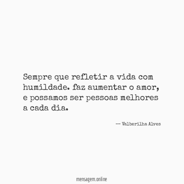 Sempre que refletir a vida com humildade