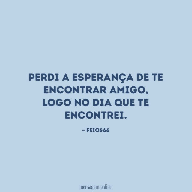 Perdi a esperança de te encontrar amigo,