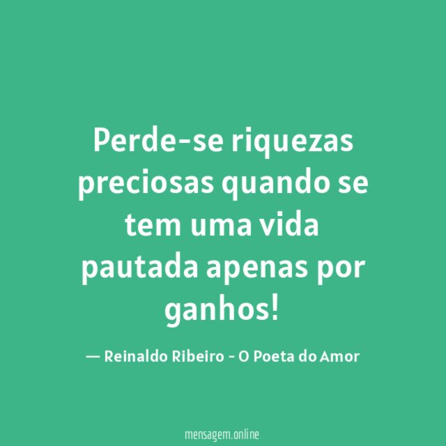 Perde-se riquezas preciosas quando se tem uma vida pautada apenas por ganhos