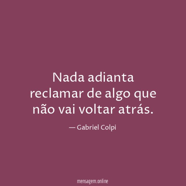 Nada adianta reclamar de algo que não vai voltar atrás