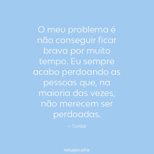 O meu problema é não conseguir ficar brava por muito tempo