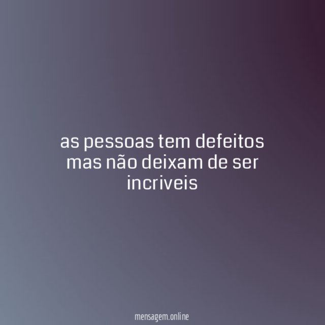 as pessoas tem defeitos mas não deixam de ser incriveis