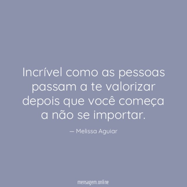 Incrível como as pessoas passam a te valorizar