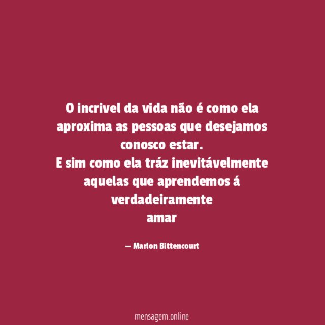 O incrivel da vida não é como ela
aproxima as pessoas que desejamos
conosco estar.