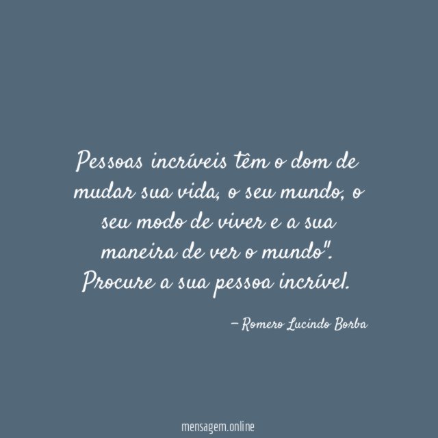 Pessoas incríveis têm o dom de mudar sua vida
