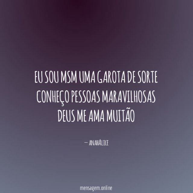 eu sou msm uma garota de sorte conheço pessoas