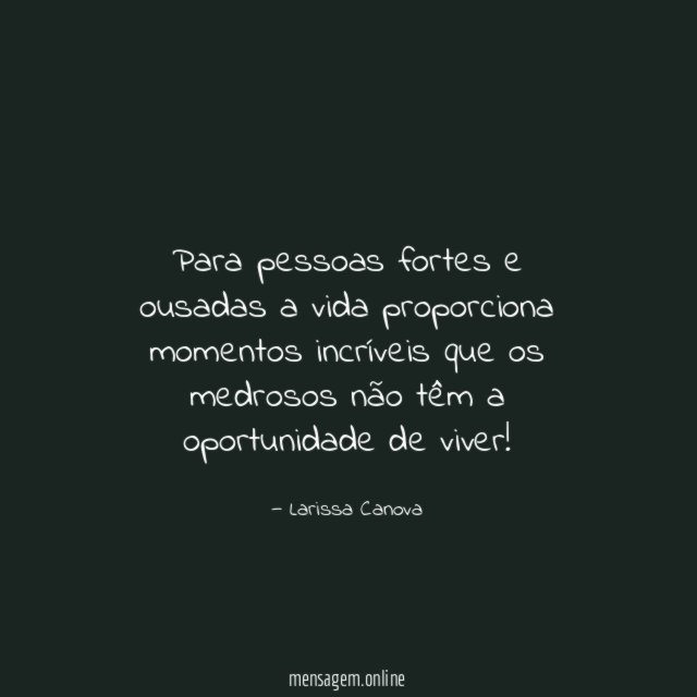 Para pessoas fortes e ousadas a vida proporciona